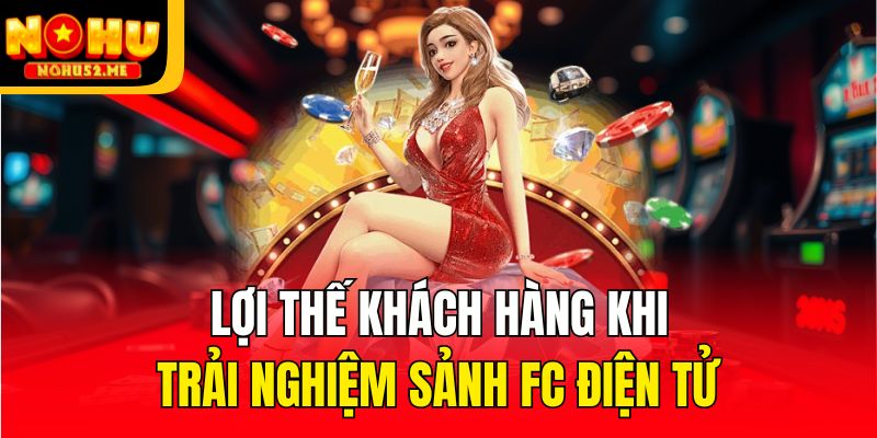 Lợi thế khách hàng khi trải nghiệm sảnh FC điện tử