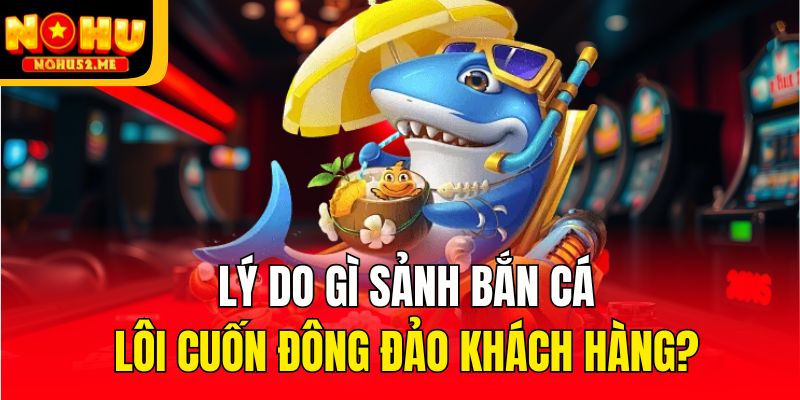 Lý do gì sảnh bắn cá lôi cuốn đông đảo khách hàng?